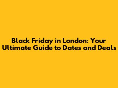 Black Friday in London: Your Ultimate Guide to Dates and Deals