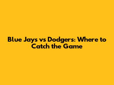 Blue Jays vs Dodgers: Where to Catch the Game