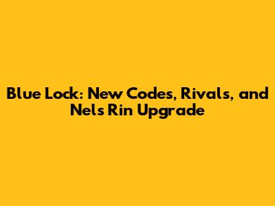 Blue Lock: New Codes, Rivals, and Nel's Rin Upgrade
