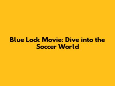 Blue Lock Movie: Dive into the Soccer World