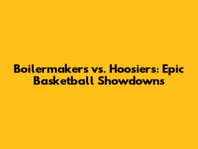Boilermakers vs. Hoosiers: Epic Basketball Showdowns