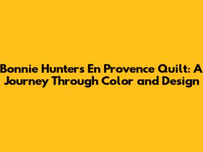 Bonnie Hunter's En Provence Quilt: A Journey Through Color and Design