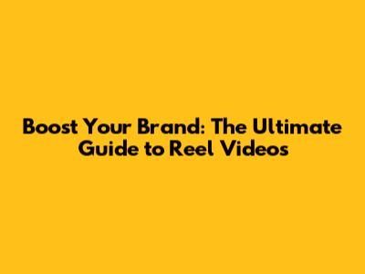 Boost Your Brand: The Ultimate Guide to Reel Videos