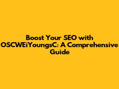 Boost Your SEO with OSCWEiYoungsC: A Comprehensive Guide