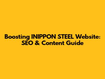 Boosting INIPPON STEEL Website: SEO & Content Guide