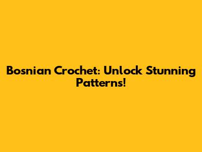 Bosnian Crochet: Unlock Stunning Patterns!