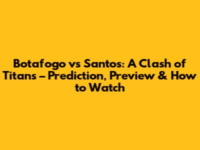 Botafogo vs Santos: A Clash of Titans – Prediction, Preview & How to Watch