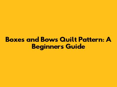 Boxes and Bows Quilt Pattern: A Beginner's Guide