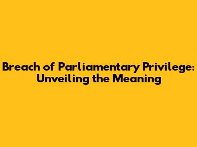 Breach of Parliamentary Privilege: Unveiling the Meaning