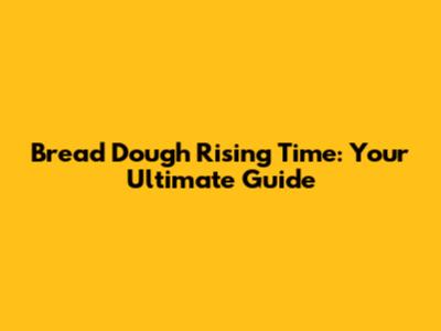 Bread Dough Rising Time: Your Ultimate Guide