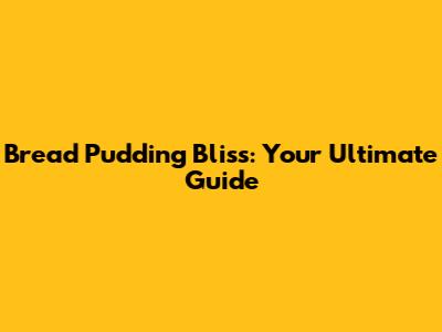 Bread Pudding Bliss: Your Ultimate Guide