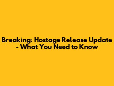 Breaking: Hostage Release Update - What You Need to Know