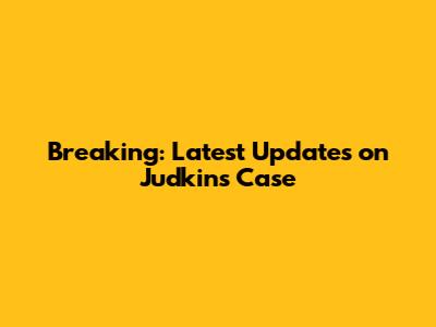 Breaking: Latest Updates on Judkins Case