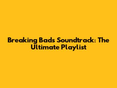 Breaking Bad's Soundtrack: The Ultimate Playlist