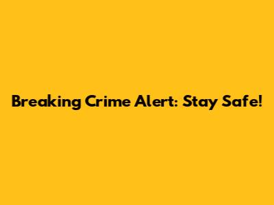 Breaking Crime Alert: Stay Safe!