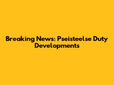 Breaking News: Pseisteelse Duty Developments