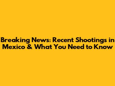 Breaking News: Recent Shootings in Mexico & What You Need to Know