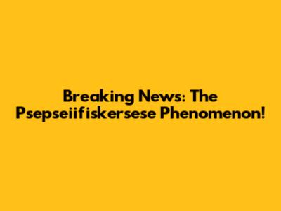 Breaking News: The Psepseiifiskersese Phenomenon!