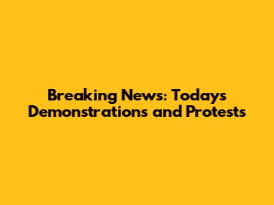 Breaking News: Today's Demonstrations and Protests