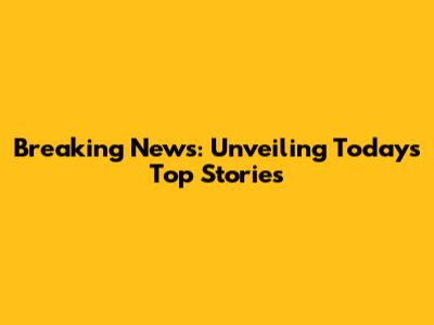 Breaking News: Unveiling Today's Top Stories
