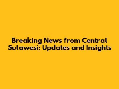 Breaking News from Central Sulawesi: Updates and Insights
