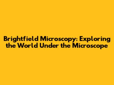 Brightfield Microscopy: Exploring the World Under the Microscope