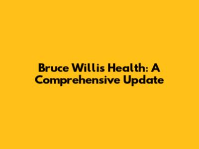 Bruce Willis' Health: A Comprehensive Update