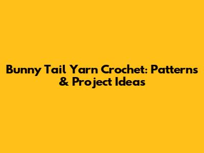 Bunny Tail Yarn Crochet: Patterns & Project Ideas