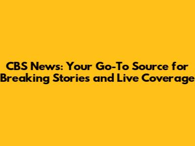 CBS News: Your Go-To Source for Breaking Stories and Live Coverage
