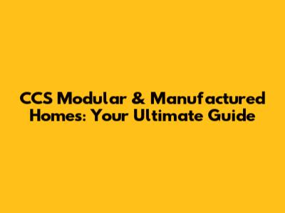 CCS Modular & Manufactured Homes: Your Ultimate Guide