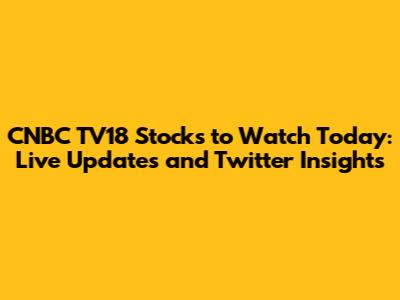 CNBC TV18 Stocks to Watch Today: Live Updates and Twitter Insights