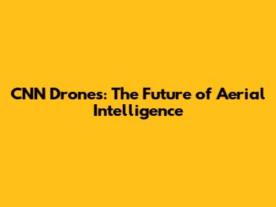 CNN Drones: The Future of Aerial Intelligence