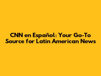 CNN en Español: Your Go-To Source for Latin American News