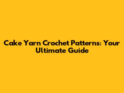 Cake Yarn Crochet Patterns: Your Ultimate Guide