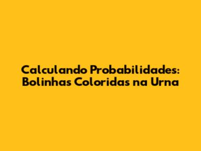 Calculando Probabilidades: Bolinhas Coloridas na Urna