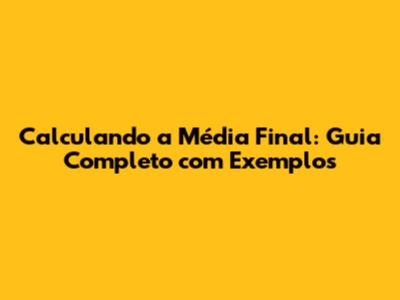 Calculando a Média Final: Guia Completo com Exemplos