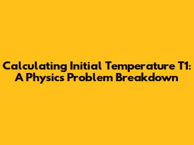 Calculating Initial Temperature T1: A Physics Problem Breakdown