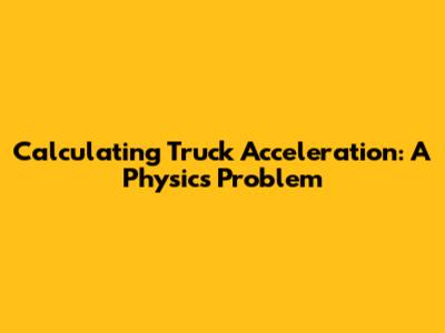Calculating Truck Acceleration: A Physics Problem
