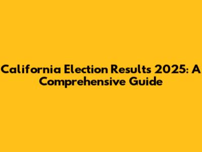 California Election Results 2025: A Comprehensive Guide