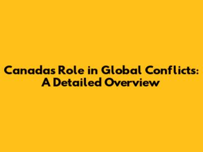 Canada's Role in Global Conflicts: A Detailed Overview