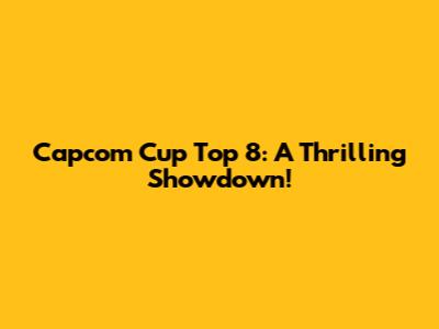 Capcom Cup Top 8: A Thrilling Showdown!