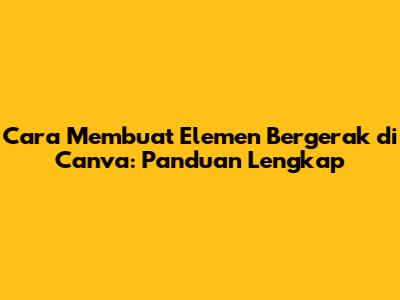 Cara Membuat Elemen Bergerak di Canva: Panduan Lengkap