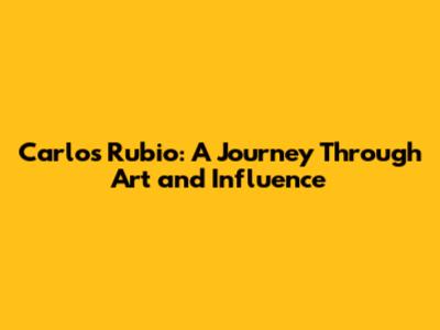 Carlos Rubio: A Journey Through Art and Influence