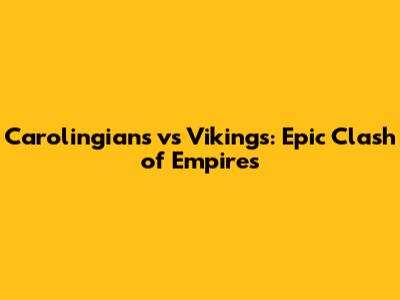 Carolingians vs Vikings: Epic Clash of Empires