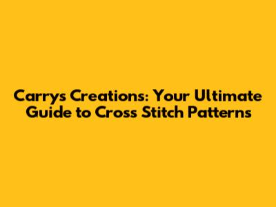 Carry's Creations: Your Ultimate Guide to Cross Stitch Patterns