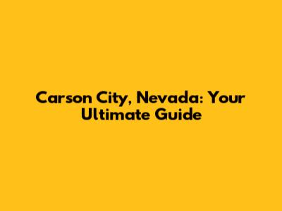 Carson City, Nevada: Your Ultimate Guide