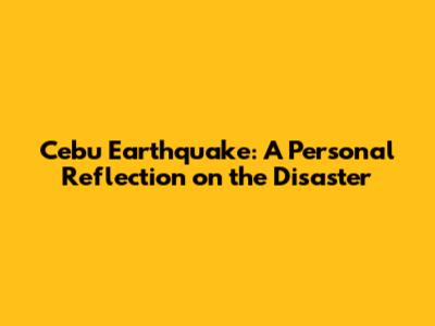 Cebu Earthquake: A Personal Reflection on the Disaster