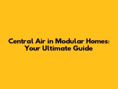 Central Air in Modular Homes: Your Ultimate Guide