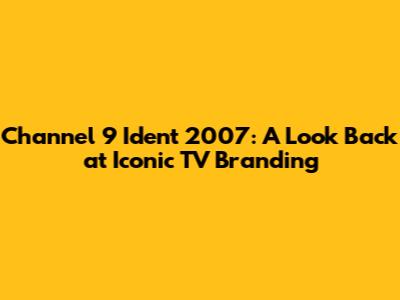 Channel 9 Ident 2007: A Look Back at Iconic TV Branding