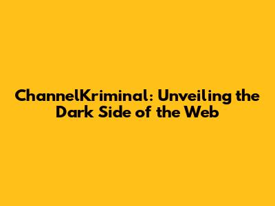 ChannelKriminal: Unveiling the Dark Side of the Web